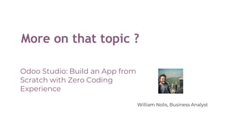 More on that topic ?
Odoo Studio: Build an App from
Scratch with Zero Coding
Experience
William Nolis, Business Analyst
 