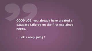 GOOD JOB, you already have created a
database tailored on the first explained
needs.
… Let’s keep going !
 