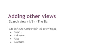 Adding other views
Search view (1/2) - The Bar
Add on “Auto-Completion“ the below fields
● Name
● Nickname
● Race
● Countries
 