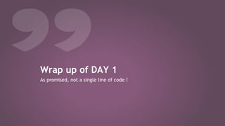 Wrap up of DAY 1
As promised, not a single line of code !
 
