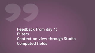Feedback from day 1:
Filters
Context on view through Studio
Computed fields
 
