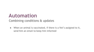 Automation
Combining conditions & updates
● When an animal is vaccinated, if there is a Vet’s assigned to it,
send him an email to keep him informed
 