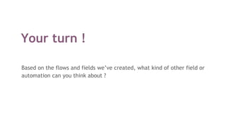 Your turn !
Based on the flows and fields we’ve created, what kind of other field or
automation can you think about ?
 