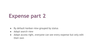 Expense part 2
● By default kanban view grouped by status
● Adapt search view
● Adapt access right, everyone can see every expense but only edit
their own
 