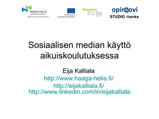 Sosiaalisen median käyttö aikuiskoulutuksessa Eija Kalliala  http://www.haaga-helia.fi/   http://eijakalliala.fi/   http:// www.linkedin.com /in/ eijakalliala STUDIO -hanke   