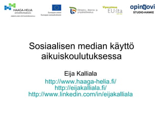 Sosiaalisen median käyttö aikuiskoulutuksessa Eija Kalliala  http://www.haaga-helia.fi/   http://eijakalliala.fi/   http://www.linkedin.com/in/eijakalliala   STUDIO-HANKE 