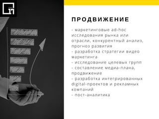 П Р О Д В И Ж Е Н И Е
- маркетинговые ad-hoc
исследования рынка или
отрасли, конкурентный анализ,
прогноз развития
- разработка стратегии видео
маркетинга
- исследование целевых групп
- составление медиа-плана,
продвижение
- разработка интегрированных
digital-проектов и рекламных
компаний 
- пост-аналитика
 