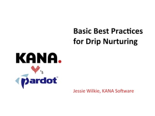 Basic	
  Best	
  Prac+ces	
  
         for	
  Drip	
  Nurturing	
  


‘s	
  


         Jessie	
  Wilkie,	
  KANA	
  So@ware	
  



                             Good	
  Experiences.	
  On	
  Brand.	
  On	
  Budget.	
  	
  	
  |	
  1	
  
 