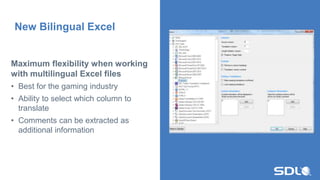 Maximum flexibility when working
with multilingual Excel files
• Best for the gaming industry
• Ability to select which column to
translate
• Comments can be extracted as
additional information
New Bilingual Excel
 