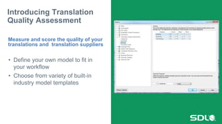 • Define your own model to fit in
your workflow
• Choose from variety of built-in
industry model templates
Introducing Translation
Quality Assessment
Measure and score the quality of your
translations and translation suppliers
 