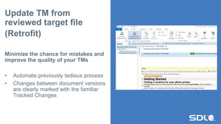 Update TM from
reviewed target file
(Retrofit)
Minimize the chance for mistakes and
improve the quality of your TMs
• Automate previously tedious process
• Changes between document versions
are clearly marked with the familiar
Tracked Changes
 