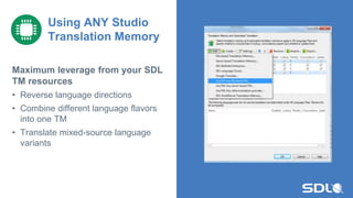 Maximum leverage from your SDL
TM resources
• Reverse language directions
• Combine different language flavors
into one TM
• Translate mixed-source language
variants
Using ANY Studio
Translation Memory
 