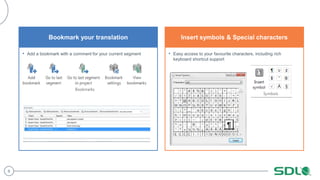 8
Bookmark your translation
• Add a bookmark with a comment for your current segment
Insert symbols & Special characters
• Easy access to your favourite characters, including rich
keyboard shortcut support
 