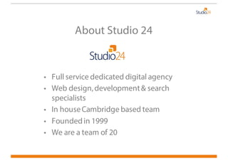 About Studio 24
• Full service dedicated digital agency
• Web design,development& search
specialists
• In houseCambridge b...