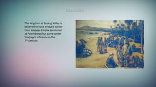 H I S T O R Y
The kingdom at Bujang Valley is
believed to have evolved earlier
than Srivijaya Empire (centered
at Palemban...