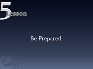 Be Prepared.	

 