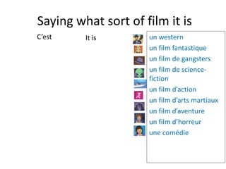 Saying what sort of film it is
C’est It is un western
un film fantastique
un film de gangsters
un film de science-
fiction
un film d’action
un film d’arts martiaux
un film d’aventure
un film d’horreur
une comédie
 