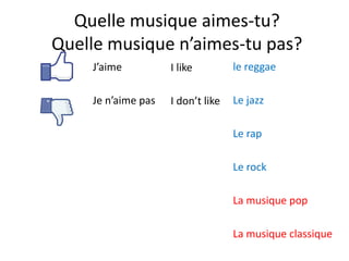 Quelle musique aimes-tu?
Quelle musique n’aimes-tu pas?
J’aime
Je n’aime pas
I like
I don’t like
le reggae
Le jazz
Le rap
Le rock
La musique pop
La musique classique
 