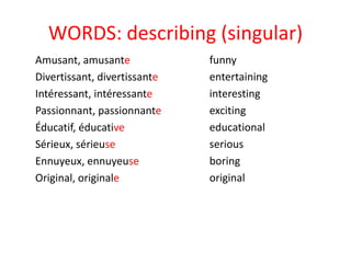 WORDS: describing (singular)
Amusant, amusante
Divertissant, divertissante
Intéressant, intéressante
Passionnant, passionnante
Éducatif, éducative
Sérieux, sérieuse
Ennuyeux, ennuyeuse
Original, originale
funny
entertaining
interesting
exciting
educational
serious
boring
original
 