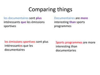 Comparing things
les documentaires sont plus
intéressants que les émissions
sportives
Documentaires are more
interesting than sports
programmes
les émissions sportives sont plus
intéressantes que les
documentaires
Sports programmes are more
interesting than
documentaries
 