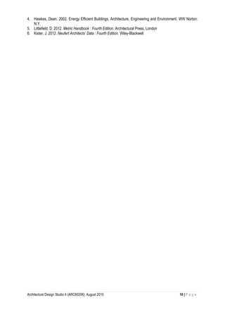 Architecture Design Studio 4 (ARC60206): August 2015 10 | P a g e
4. Hawkes, Dean. 2002. Energy Efficient Buildings, Architecture, Engineering and Environment. WW Norton:
N.Y.
5. Littlefield, D. 2012. Metric Handbook : Fourth Edition. Architectural Press, London
6. Kister, J. 2012. Neufert Architects’ Data : Fourth Edition. Wiley-Blackwell
 