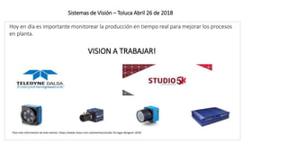 Sistemas de Visión – Toluca Abril 26 de 2018
Para más información de este evento: https://www.risoul.com.mx/eventos/studio-5k-logix-designer-2018
Hoy en día es importante monitorear la producción en tiempo real para mejorar los procesos
en planta.
VISION A TRABAJAR!
 