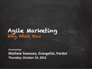 Agile Marketing
Why, What, How


Presented	
  by:	
  
Mathew	
  Sweezey,	
  Evangelist,	
  Pardot	
  	
  
Thursday,	
  October	
  24,	
  2012	
  
 