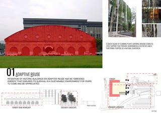 01ADAPTIVE REUSE
RETENTION OF HISTORIC BUILDINGS VIA ADAPTIVE REUSE HAS AN “EMBODIED
ENERGY” THAT ENSURES ITS SURVIVAL IN A SUSTAINABLE ENVIRONMENT FOR YEARS
TO COME AND BE APPRECIATED.
A GREEN FAÇADE OF CLIMBING PLANTS GROWING AROUND STAINLESS
STEEL SUPPORT THAT PROVIDE ENVIRONMENTAL AESTHETICS AND A
FUNCTIONAL PURPOSE AS A NATURAL SUNSCREEN.
FORMER
MODERN
SITE PLAN
FORMER TRAIN WORKSHOP GREENERY LANDSCAPE GREENERY LANDSCAPE
LAKE
FRONT ELEVATION
 