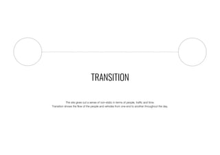 TRANSITION
The site gives out a sense of non-static in terms of people, traffic and time.
Transition shows the flow of the people and vehicles from one end to another throughout the day.
 