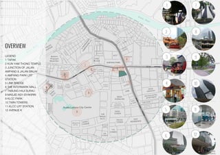 OVERVIEW
LEGEND
1 TAPAK
2 KUN YAM THONG TEMPLE
3 JUNCTION OF JALAN
AMPANG & JALAN BINJAI
4 AMPANG PARK LRT
STATION
5 LINK BRIDGE
6 THE INTERMARK MALL
7 TABUNG HAJI SURAU
8 MASJID ASY-SYAKIRIN
9 KLCC PARK
10 TWIN TOWERS
11 KLCC LRT STATION
12 AVENUE K
 