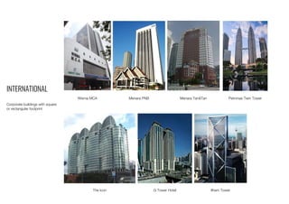 INTERNATIONAL
Corporate buildings with square
or rectangular footprint
Wisma MCA Menara PNB Menara Tan&Tan
The Icon G Tower Hotel Ilham Tower
Petronas Twin Tower
 