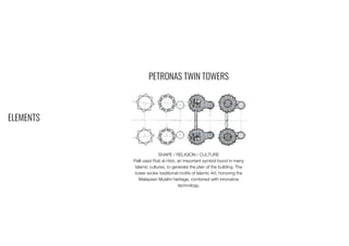 ELEMENTS
PETRONAS TWIN TOWERS
SHAPE / RELIGION / CULTURE
Pelli used Rub el Hizb, an important symbol found in many
Islamic cultures, to generate the plan of the building. The
tower evoke traditional motifs of Islamic Art, honoring the
Malaysian Muslim heritage, combined with innovative
technology.
 
