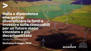 Italia e dipendenza
energetica:
diversificare le fonti e
investire sulle rinnovabili
per un futuro meno
vincolato e più
decarbonizzato
Studio Accenture-Agici
Workshop 5 maggio 2022
 