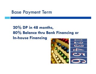 Base Payment Term
20% DP in 48 months,
80% Balance thru Bank Financing or
In-house Financing
 