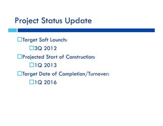 Project Status Update
!!Target Soft Launch:
!!3Q 2012
!!Projected Start of Construction:
!!1Q 2013
!!Target Date of Completion/Turnover:
!!1Q 2016
 