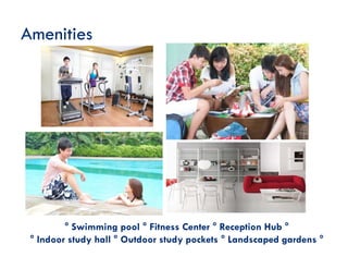 Amenities
° Swimming pool ° Fitness Center ° Reception Hub °
° Indoor study hall ° Outdoor study pockets ° Landscaped gardens °
 