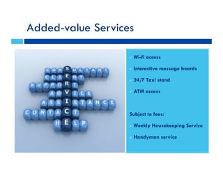 Added-value Services
#! Wi-fi access
#! Interactive message boards
#! 24/7 Taxi stand
#! ATM access
Subject to fees:
#! Weekly Housekeeping Service
#! Handyman service
 