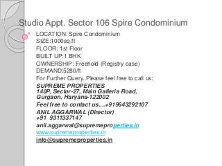 Studio Appt. Sector 106 Spire Condominium
LOCATION: Spire Condominium
SIZE:1000sq.ft
FLOOR: 1st Floor
BUILT UP:1 BHK
OWNERSHIP: Freehold (Registry case)
DEMAND:5280/ft
For Further Query..Please feel free to call us:
SUPREME PROPERTIES
140P, Sector-27, Main Galleria Road,
Gurgaon, Haryana-122002
Feel free to contact us....+919643292107
ANIL AGGARWAL (Director)
+91 9311337147
anil.aggarwal@supremeproperties.in
www.supremeproperties.in
info@supremeproperties.in
 