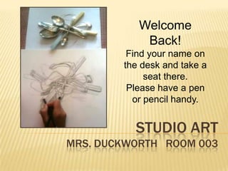 Welcome
            Back!
         Find your name on
        the desk and take a
             seat there.
         Please have a pen
          or pencil handy.


          STUDIO ART
MRS. DUCKWORTH ROOM 003
 