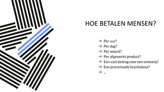 HOE BETALEN MENSEN?
Per uur?
Per dag?
Per woord?
Per afgewerkt product?
Een vast bedrag voor een ontwerp?
Een procentuele licentiekost?
...
 