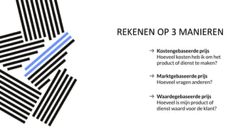 REKENEN OP 3 MANIEREN
Kostengebaseerde prijs
Hoeveel kosten heb ik om het
product of dienst te maken?
Marktgebaseerde prijs
Hoeveel vragen anderen?
Waardegebaseerde prijs
Hoeveel is mijn product of
dienst waard voor de klant?
 