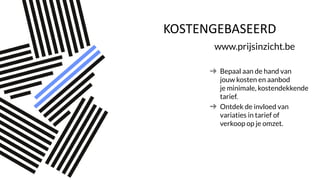 KOSTENGEBASEERD
www.prijsinzicht.be
Bepaal aan de hand van
jouw kosten en aanbod
je minimale, kostendekkende
tarief.
Ontdek de invloed van
variaties in tarief of
verkoop op je omzet.
 