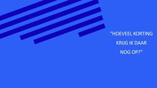 “HOEVEEL KORTING
KRIJG IK DAAR
NOG OP?”
 