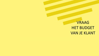 VRAAG
HET BUDGET
VAN JE KLANT
 