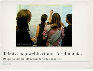 Flickr user paulamarttila, CC




Teknik- och webbkvinnor for dummies
10 tips på hur du hittar, bemöter och signar dem
2012-02-10


                                                   1
 