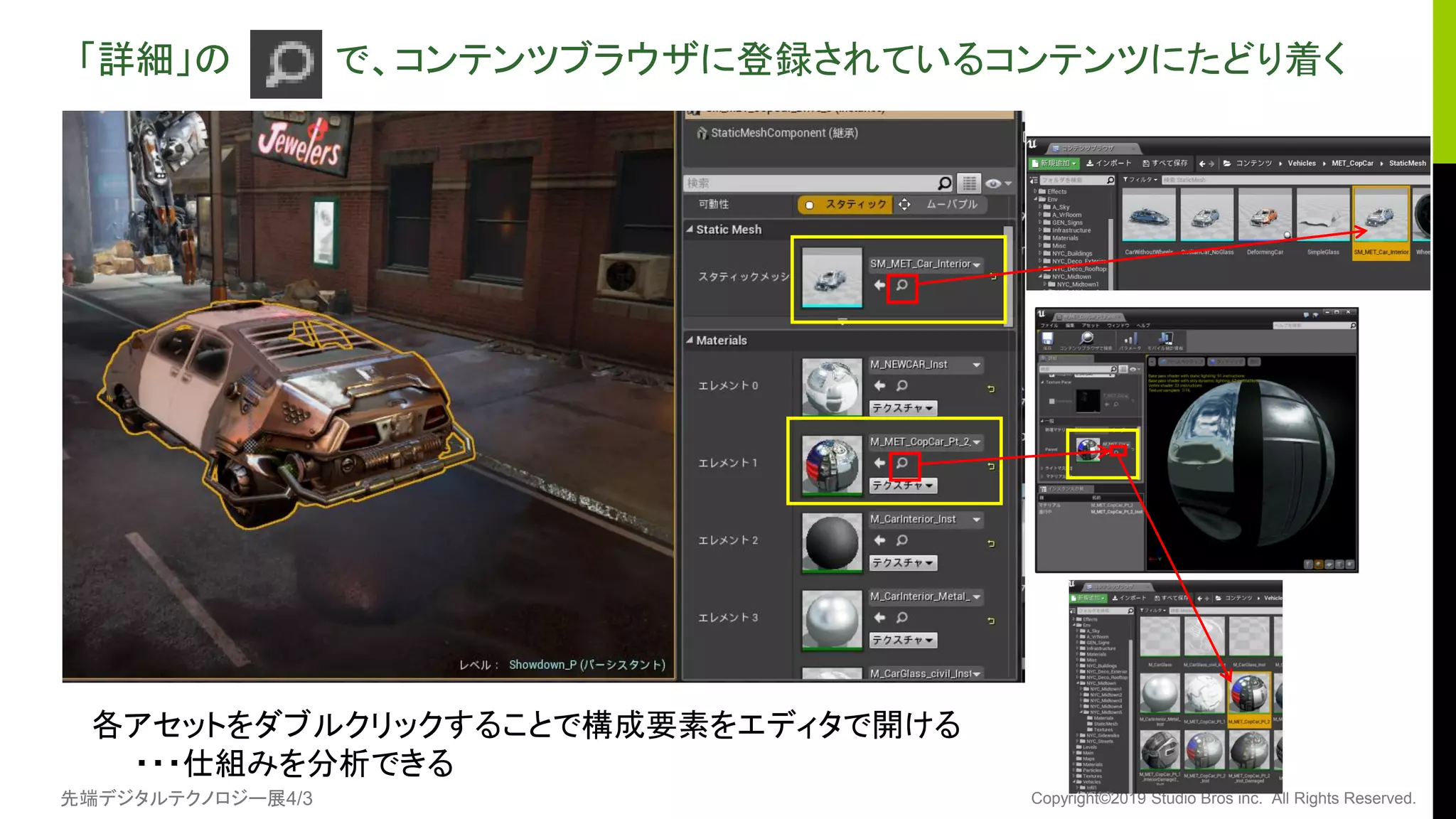 先端デジタルテクノロジー展4/3 Copyright©2019 Studio Bros inc. All Rights Reserved.
「詳細」の で、コンテンツブラウザに登録されているコンテンツにたどり着く
各アセットをダブルクリックすることで構成要素をエディタで開ける
・・・仕組みを分析できる
 