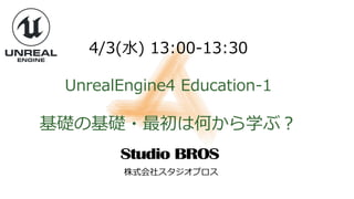 4/3(水) 13:00-13:30
UnrealEngine4 Education-1
基礎の基礎・最初は何から学ぶ？
株式会社スタジオブロス
 