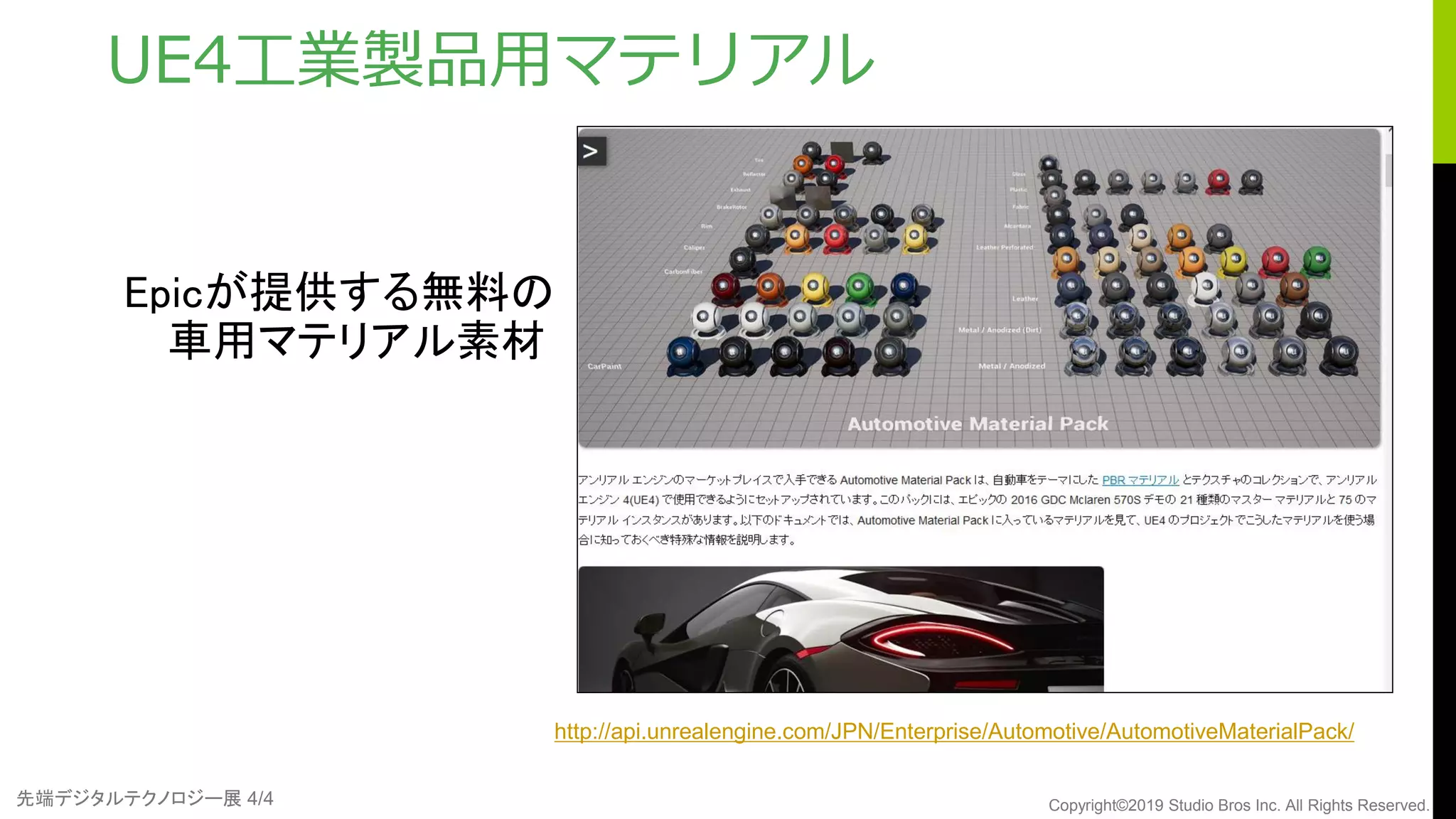 先端デジタルテクノロジー展 4/4 Copyright©2019 Studio Bros Inc. All Rights Reserved.
Epicが提供する無料の
車用マテリアル素材
UE4工業製品用マテリアル
http://api.unrealengine.com/JPN/Enterprise/Automotive/AutomotiveMaterialPack/
 