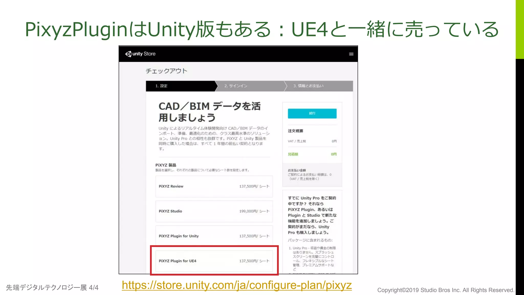 先端デジタルテクノロジー展 4/4 Copyright©2019 Studio Bros Inc. All Rights Reserved.
PixyzPluginはUnity版もある：UE4と一緒に売っている
https://store.unity.com/ja/configure-plan/pixyz
 