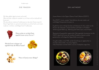 v

                                  Foodkonzepte



                              DIE FRAGEN                                                                      DIE ANTWORT




Wir leben global, digital, vernetzt und virtuell.                                 Unsere Antwort ist die Organic Glamour Food Collection (OGFC).
Alles wird oder ist dadurch verändert, nur im Essen sind wir tradionell und
konservativ .                                                                     Die „OGFC“ ist eine „unieater“ food collection, die unter modern und
Wie also sähe ein modernes Foodkonzept aus, dass dem Heute entspricht.            nachhaltigen Komponenten konzipiert ist.




                                                                                                                                                                     I d e e : Te l s e B u s , F o t o g r a f i e : M i c h a e l B e n n e t t , K o n z e p t k o c h & F o o d s t y l i n g : R i c h a r d U s c h o l d , A r t w o r k „ F l y e r “ : Yv o n n B a r t h
Diese Frage finden wir spannend und machen uns auf die Suche nach einem
modernen, sinnlichen, nachhaltigen Event Foodkonzept.                             Es geht hier nicht um fertige Gerichte und Substitute á la Tofu, sondern um die
                                                                                  Aromen, das Schmecken und die Schönheit und Farben von Produkten.
                                                                                  Verführung statt Belehrung, Ablenkung statt Verbot waren unsere Ansätze.r
                                                                                  eigene Gäste
                       Warum suchen wir uns beim Essen                            Basierend auf hauptsächlich vegetarischen Nahrungsmitteln, konzentriert sich die
                       eigentlich immer erst ein Tier aus ?                       OGFC darauf, die Aromen der einzelnen Produkte zu betonen und die
                                                                                  gustatorischen und biologischen Eigenschaften auszunutzen.

                                                                                  Uns geht es dabei um das Maß und die Gewichtung von vegetarischen zu
                                                                                  tierischen Lebensmitteln - hier 9:1 für Vegetaria.
   Wieviele Sorten verbergen sich
                                                                                  In der Präsentation wird die OGFC wird von Foodstylisten angerichtet.
   eigentlich hinter der Pflanze Tomate?




                             Wieso ist Gemüse immer ‚Beilage‘?
 